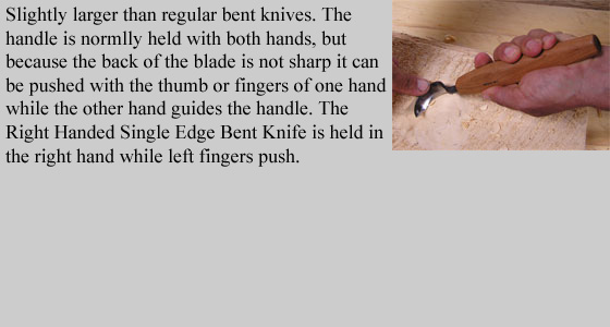 Slightly larger than regular Bent&nbsp;Knives. Normally the handle is held with both hands, but because the back of the 
	blade is not sharp it can be pushed with the thumb or fingers of one hand while the other hand guides the handle.
	The Right Handed Single Edge Bent Knife is held in the right hand while left fingers push.